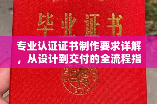 户县专业认证证书制作要求详解，从设计到交付的全流程指南