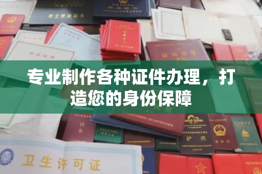 户县专业制作各种证件办理，打造您的身份保障