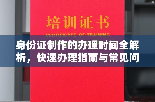 户县身份证制作的办理时间全解析，快速办理指南与常见问题解答