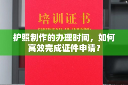 户县护照制作的办理时间，如何高效完成证件申请？