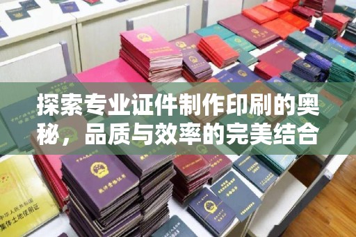 户县探索专业证件制作印刷的奥秘，品质与效率的完美结合
