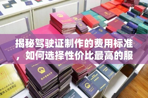 户县揭秘驾驶证制作的费用标准，如何选择性价比最高的服务？