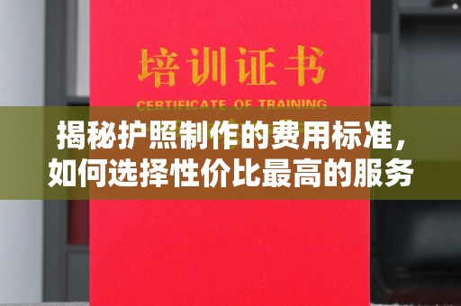 户县揭秘护照制作的费用标准，如何选择性价比最高的服务？