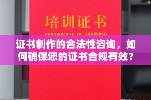 户县证书制作的合法性咨询，如何确保您的证书合规有效？