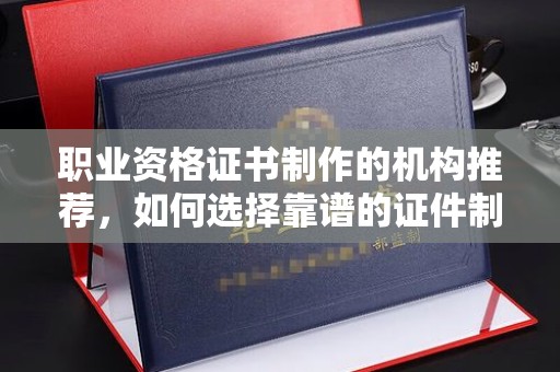 户县职业资格证书制作的机构推荐，如何选择靠谱的证件制作公司？