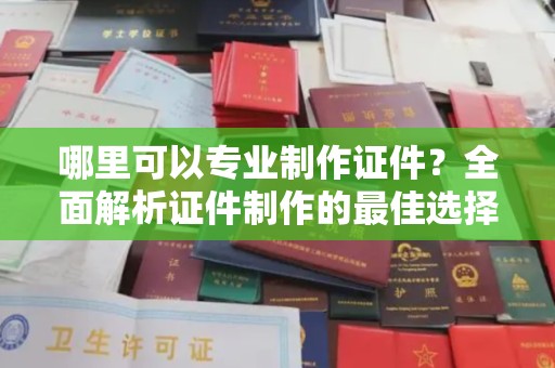 户县哪里可以专业制作证件？全面解析证件制作的最佳选择