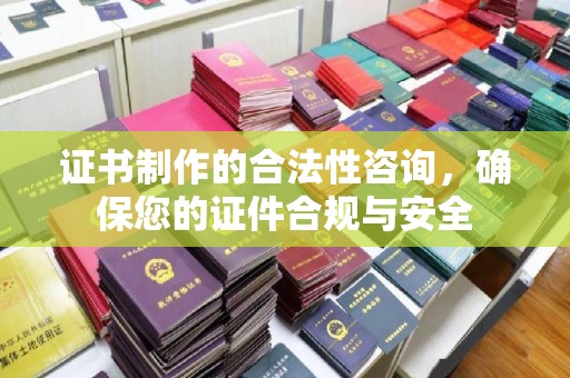 户县证书制作的合法性咨询，确保您的证件合规与安全